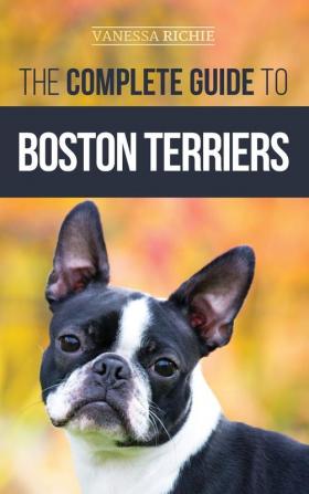 The Complete Guide to Boston Terriers: Preparing For Housebreaking Socializing Feeding and Loving Your New Boston Terrier Puppy