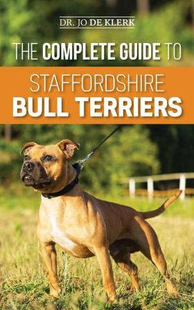 The Complete Guide to Staffordshire Bull Terriers: Finding Training Feeding Caring for and Loving your new Staffie.