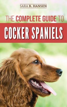 The Complete Guide to Cocker Spaniels: Locating Selecting Feeding Grooming and Loving your new Cocker Spaniel Puppy