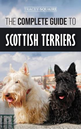 The Complete Guide to Scottish Terriers: Finding Training Socializing Feeding Grooming and Loving your new Scottie Dog