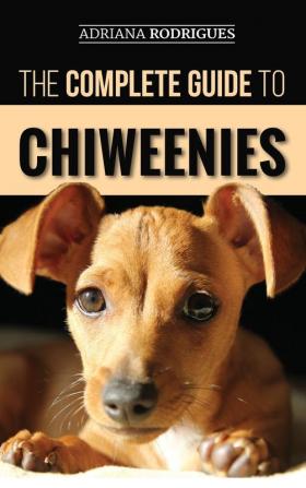 The Complete Guide to Chiweenies: Finding Training Caring for and Loving your Chihuahua Dachshund Mix