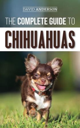 The Complete Guide to Chihuahuas: Finding Raising Training Protecting and Loving your new Chihuahua Puppy