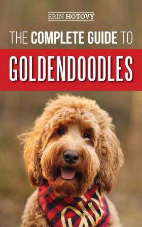 The Complete Guide to Goldendoodles: How to Find Train Feed Groom and Love Your New Goldendoodle Puppy