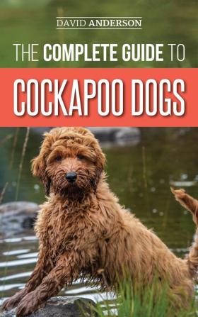 The Complete Guide to Cockapoo Dogs: Everything You Need to Know to Successfully Raise Train and Love Your New Cockapoo Dog