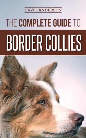 The Complete Guide to Border Collies: Training teaching feeding raising and loving your new Border Collie puppy