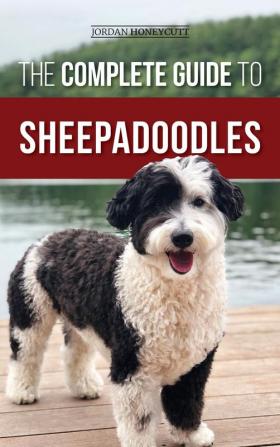 The Complete Guide to Sheepadoodles: Finding Raising Training Feeding Socializing and Loving Your New Sheepadoodle Puppy