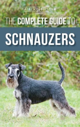 The Complete Guide to Schnauzers: Miniature Standard or Giant - Learn Everything You Need to Know to Raise a Healthy and Happy Schnauzer