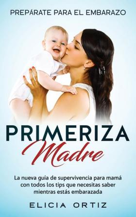 Madre primeriza: Prepárate para el embrazo: La nueva guía de supervivencia para mamá con todos los tips que necesitas saber mientras estás embarazada