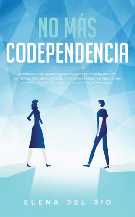 No más codependencia: Estrategias de desprendimiento saludables para romper patrones. Descubre cómo dejar de angustiarse con relaciones codependientes obsesivas de celos y abuso narcisista