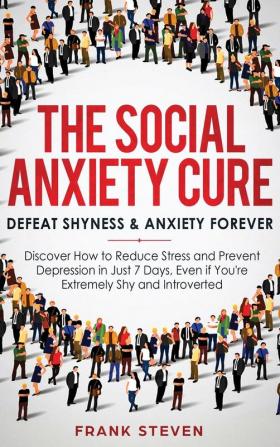 The Social Anxiety Cure: Defeat Shyness & Anxiety Forever: Discover How to Reduce Stress and Prevent Depression in Just 7 Days Even if You're Extremely Shy and Introverted