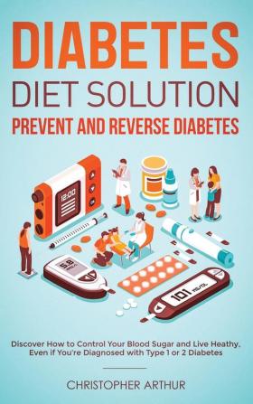 Diabetes Diet Solution: Prevent and Reverse Diabetes: Discover How to Control Your Blood Sugar and Live Heathy Even if You're Diagnosed with Type 1 or 2 Diabetes