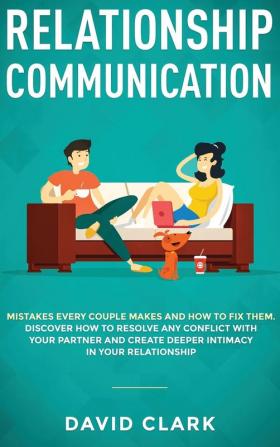 Relationship Communication: Mistakes Every Couple Makes and How to Fix Them: Discover How to Resolve Any Conflict with Your Partner and Create Deeper Intimacy in Your Relationship