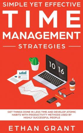 Simple Yet Effective Time management strategies: Get Things Done In Less Time and Develop Atomic Habits with Productivity Methods Used By Highly Successful People