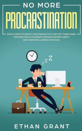 No More Procrastination: Simple Habits To Boost Your Productivity Get Things Done. Discover How to Eliminate Procrastinating Habits & Overcome Laziness for Good