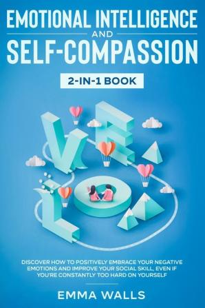 Emotional Intelligence and Self-Compassion 2-in-1 Book: Discover How to Positively Embrace Your Negative Emotions and Improve Your Social Skill Even if You're Constantly Too Hard on Yourself