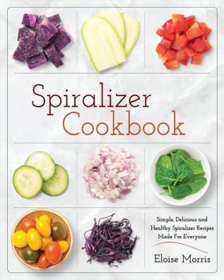 Spiralizer Cookbook: Simple Delicious and Healthy Spiralizer Recipes Made for Everyone