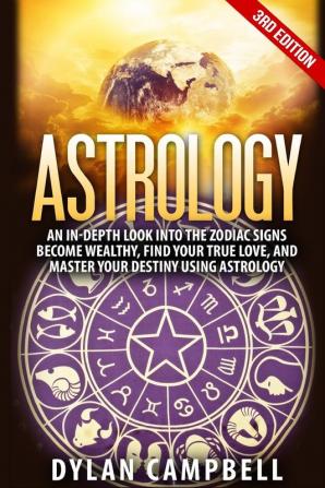 Astrology - An In-Depth Look Into The Zodiac Signs: Become Wealthy Find Your True Love And Master Your Destiny Using Astrology