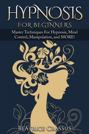 Hypnosis: e Complete Guide To Hypnosis for Beginners - Master Techniques for: Hypnosis Mind Control Manipulation and MORE