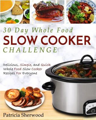 The 30 Day Whole Foods Slow Cooker Challenge: Delicious Simple and Quick Whole Food Slow Cooker Recipes for Everyone