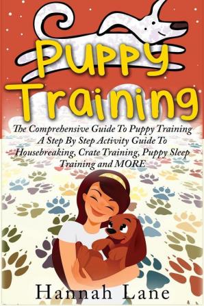 Puppy Training: The Comprehensive Guide To Puppy Training- A Step-By-Step Activity Guide To: Housebreaking Crate Training Puppy Sleep Training and MORE