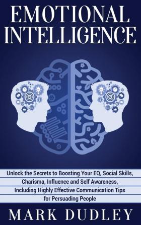 Emotional Intelligence: Unlock the Secrets to Boosting Your EQ Social Skills Charisma Influence and Self Awareness Including Highly Effective Communication Tips for Persuading People