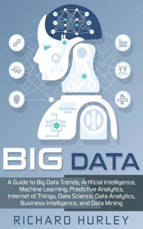 Big Data: A Guide to Big Data Trends Artificial Intelligence Machine Learning Predictive Analytics Internet of Things Data Science Data Analytics Business Intelligence and Data Mining