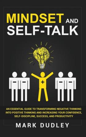 Mindset and Self-Talk: An Essential Guide to Transforming Negative Thinking Into Positive Thinking and Increasing Your Confidence Self-Discipline Success and Productivity