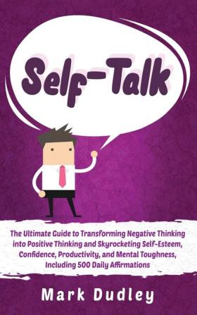 Self-Talk: The Ultimate Guide to Transforming Negative Thinking into Positive Thinking and Skyrocketing Self-Esteem Confidence Productivity and Mental Toughness Including 500 Daily Affirmations