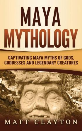 Maya Mythology: Captivating Maya Myths of Gods Goddesses and Legendary Creatures