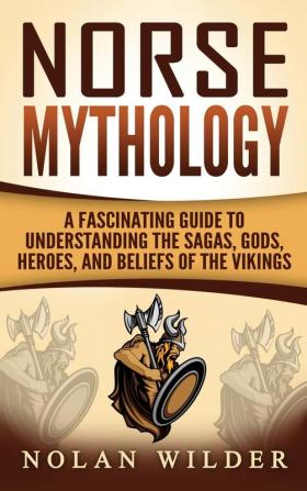 Norse Mythology: A Fascinating Guide to Understanding the Sagas Gods Heroes and Beliefs of the Vikings