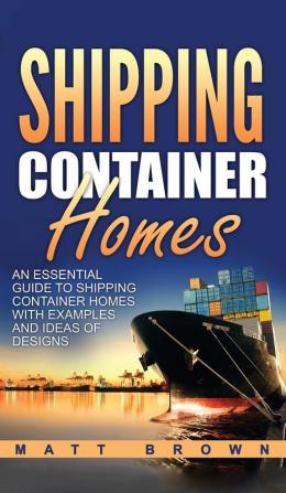 Shipping Container Homes: An Essential Guide to Shipping Container Homes with Examples and Ideas of Designs