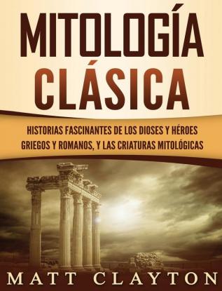 Mitología Clásica: Historias Fascinantes de los Dioses y Héroes Griegos y Romanos y las Criaturas Mitológicas