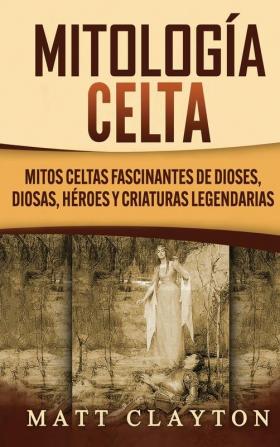 Mitología Celta: Mitos celtas fascinantes de dioses diosas héroes y criaturas legendarias