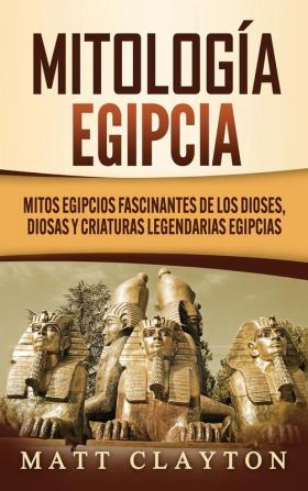 Mitología egipcia: Mitos egipcios fascinantes de los dioses diosas y criaturas legendarias egipcias