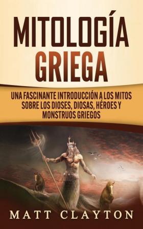 Mitología Griega: Una fascinante introducción a los mitos sobre los dioses diosas héroes y monstruos griegos