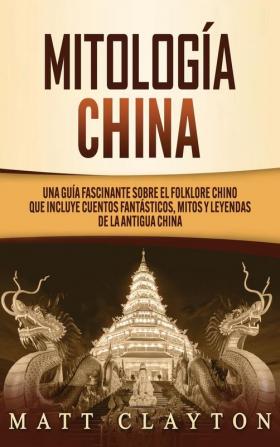 Mitología china: Una guía fascinante sobre el folklore chino que incluye cuentos fantásticos mitos y leyendas de la antigua China