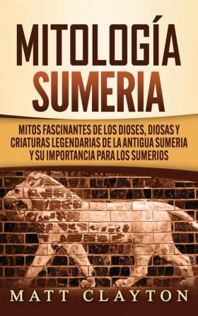 Mitología sumeria: Mitos fascinantes de los dioses diosas y criaturas legendarias de la antigua Sumeria y su importancia para los sumerios