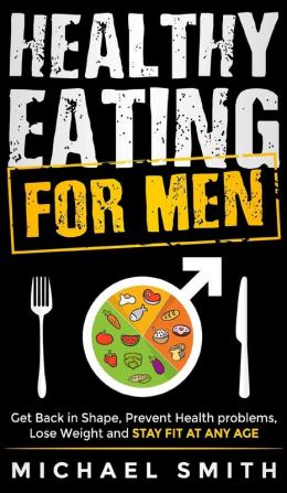 Healthy Eating for Men: Get Back in Shape Prevent Health problems Lose Weight and Stay Fit at Any Age: Get Back in Shape Prevent Health problems ... into shape and take better care of yourself