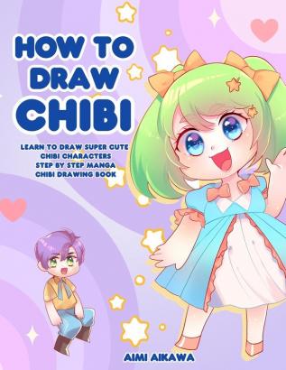 How to Draw Chibi: Learn to Draw Super Cute Chibi Characters - Step by Step Manga Chibi Drawing Book