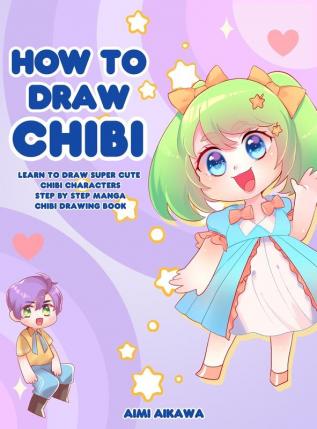 How to Draw Chibi: Learn to Draw Super Cute Chibi Characters - Step by Step Manga Chibi Drawing Book