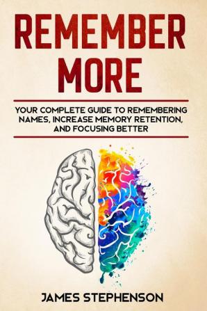 Remember More: Your Complete Guide to Remembering Names Increase Memory Retention and Focusing Better