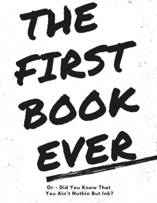 The First Book Ever: Or - Did you know that you ain't nuthin but ink?