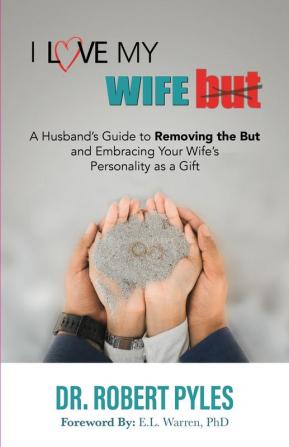 I Love My Wife But: A Husband's Guide to Removing the but and Embracing Your Wife's Personality As a Gift