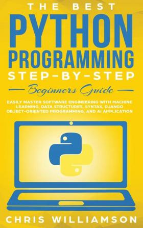 The Best Python Programming Step-By-Step Beginners Guide: Easily Master Software engineering with Machine Learning Data Structures Syntax Django Object-Oriented Programming and AI application