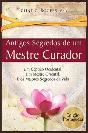 Antigos Segredos de um Mestre Curador: Um Céptico Ocidental Um Mestre Oriental E os Maiores Segredos da Vida