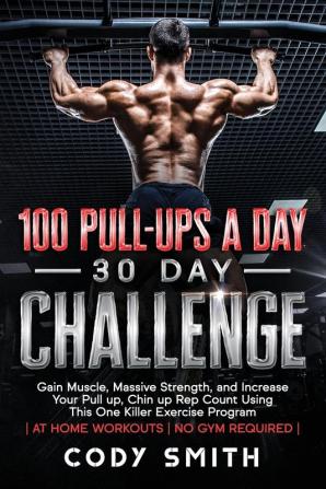 100 Pull-Ups a Day 30 Day Challenge: Gain Muscle Massive Strength and Increase Your Pull up Chin up Rep Count Using This One Killer Exercise Program at Home Workouts No Gym Required