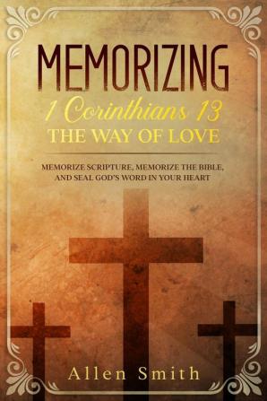 Memorizing 1 Corinthians 13 - The Way of Love: Memorize Scripture Memorize the Bible and Seal God's Word in Your Heart