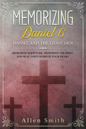 Memorizing Daniel 6 - Daniel and the Lions' Den: Memorize Scripture Memorize the Bible and Seal God's Word in Your Heart