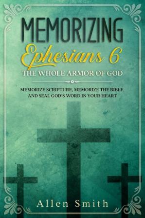 Memorizing Ephesians 6 - The Whole Armor of God: Memorize Scripture Memorize the Bible and Seal God's Word in Your Heart