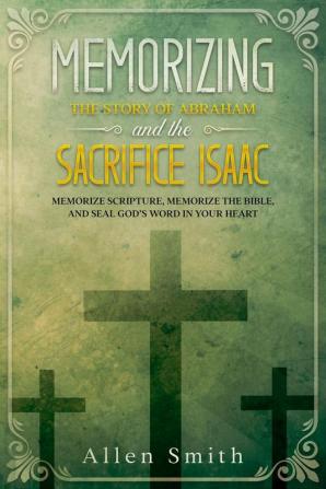 Memorizing the Story of Abraham and the Sacrifice Isaac: Memorize Scripture Memorize the Bible and Seal God's Word in Your Heart